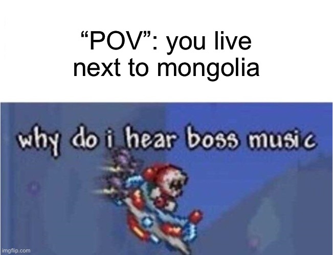 why do i hear boss music | “POV”: you live next to mongolia | image tagged in why do i hear boss music | made w/ Imgflip meme maker