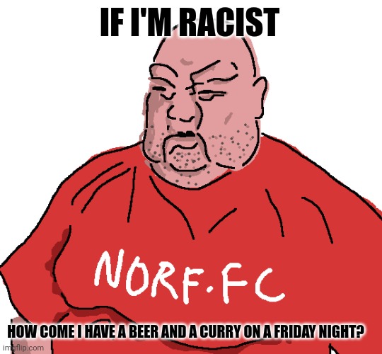 Barry from the EDL hates Muslims but loves curry on a Friday night | IF I'M RACIST; HOW COME I HAVE A BEER AND A CURRY ON A FRIDAY NIGHT? | image tagged in norf fc,memes,british | made w/ Imgflip meme maker