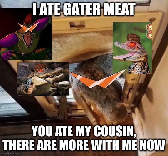 BAD DAY | I ATE GATER MEAT; YOU ATE MY COUSIN, THERE ARE MORE WITH ME NOW | image tagged in gater visit | made w/ Imgflip meme maker