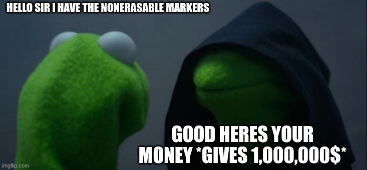 Evil Kermit Meme | HELLO SIR I HAVE THE NONERASABLE MARKERS; GOOD HERES YOUR MONEY *GIVES 1,000,000$* | image tagged in memes,evil kermit | made w/ Imgflip meme maker