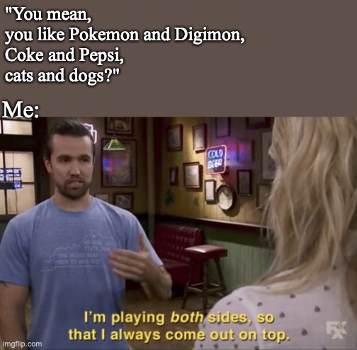 But I'm not bisexual, so I do draw a line at some point. Haha |  "You mean, 
you like Pokemon and Digimon,
Coke and Pepsi, 
cats and dogs?"; Me: | image tagged in i play both sides,digimon,pokemon,cats,dogs | made w/ Imgflip meme maker