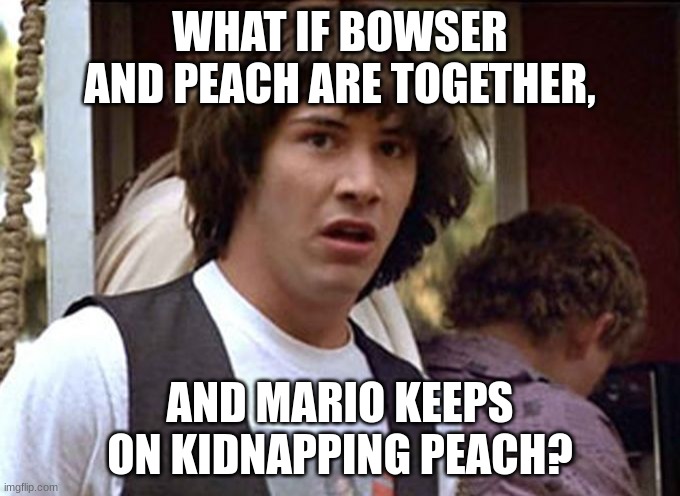 what if | WHAT IF BOWSER AND PEACH ARE TOGETHER, AND MARIO KEEPS ON KIDNAPPING PEACH? | image tagged in bill and ted whoa | made w/ Imgflip meme maker