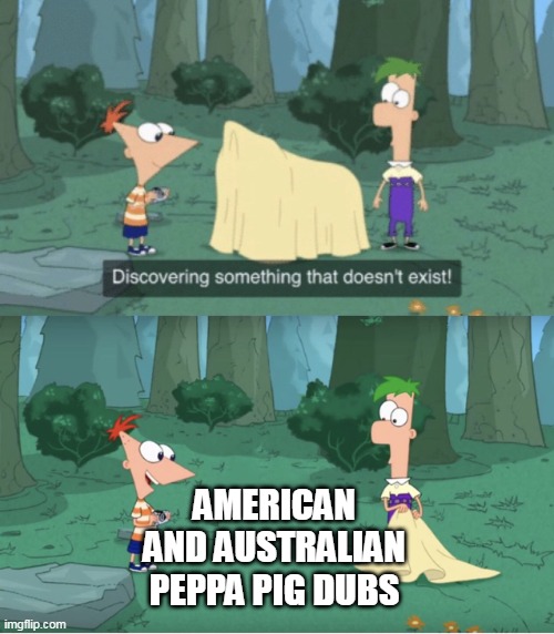 There's no american Peppa Pig dub |  AMERICAN AND AUSTRALIAN PEPPA PIG DUBS | image tagged in discovering something that doesn t exist,peppa pig,phineas and ferb | made w/ Imgflip meme maker