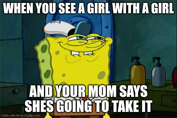 Don't You Squidward | WHEN YOU SEE A GIRL WITH A GIRL; AND YOUR MOM SAYS SHES GOING TO TAKE IT | image tagged in memes,don't you squidward | made w/ Imgflip meme maker
