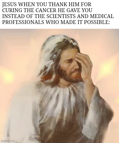 Jesus is disappointed | JESUS WHEN YOU THANK HIM FOR CURING THE CANCER HE GAVE YOU INSTEAD OF THE SCIENTISTS AND MEDICAL PROFESSIONALS WHO MADE IT POSSIBLE: | image tagged in jesus is disappointed | made w/ Imgflip meme maker