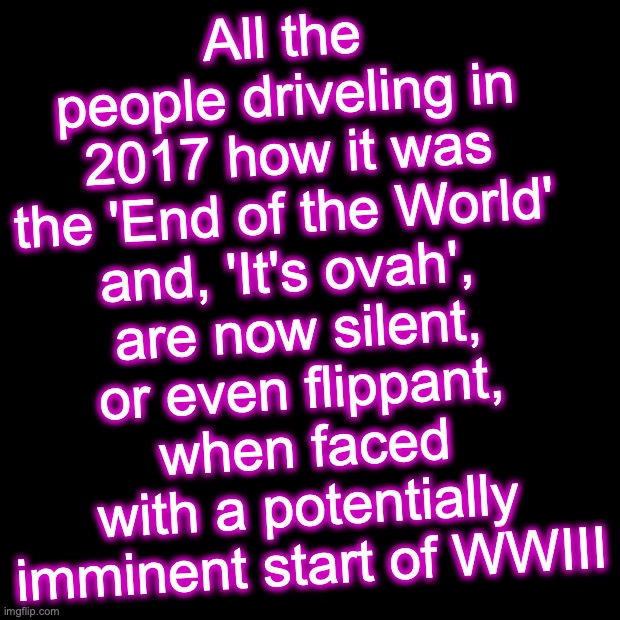 Black Box | All the people driveling in 2017 how it was the 'End of the World' 
and, 'It's ovah', 
are now silent,
 or even flippant, 
when faced with a potentially imminent start of WWIII | image tagged in black box | made w/ Imgflip meme maker