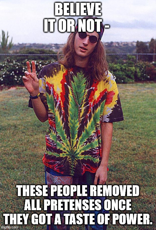 Hippie | BELIEVE IT OR NOT - THESE PEOPLE REMOVED ALL PRETENSES ONCE THEY GOT A TASTE OF POWER. | image tagged in hippie | made w/ Imgflip meme maker