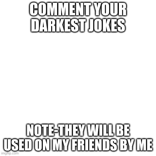 Probably the tiniest template | COMMENT YOUR DARKEST JOKES; NOTE-THEY WILL BE USED ON MY FRIENDS BY ME | image tagged in give me dark humor | made w/ Imgflip meme maker