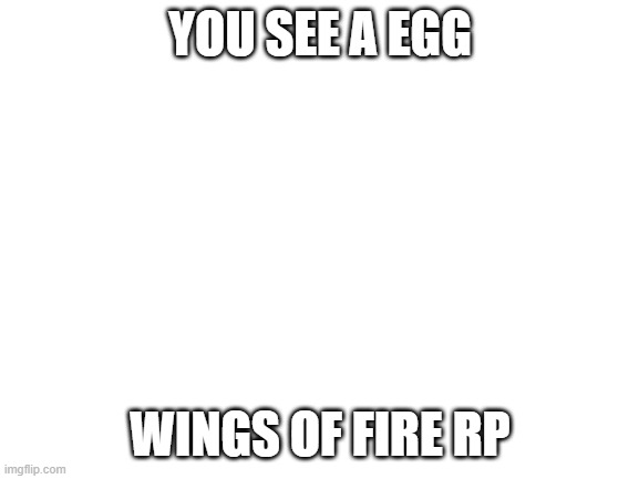 yeee | YOU SEE A EGG; WINGS OF FIRE RP | image tagged in blank white template | made w/ Imgflip meme maker