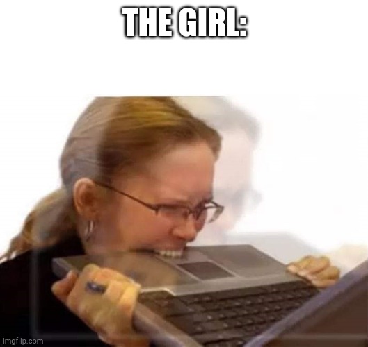 Woman biting laptop | THE GIRL: | image tagged in woman biting laptop | made w/ Imgflip meme maker