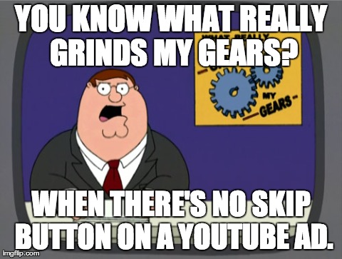 Take this as a word of advice, YouTube. | YOU KNOW WHAT REALLY GRINDS MY GEARS? WHEN THERE'S NO SKIP BUTTON ON A YOUTUBE AD. | image tagged in memes,peter griffin news,funny | made w/ Imgflip meme maker