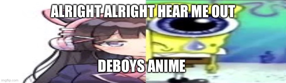 lol | ALRIGHT ALRIGHT HEAR ME OUT; DEBOYS ANIME | image tagged in lol | made w/ Imgflip meme maker