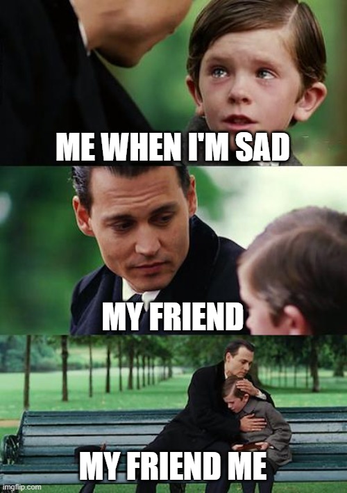 Finding Neverland | ME WHEN I'M SAD; MY FRIEND; MY FRIEND ME | image tagged in memes,finding neverland | made w/ Imgflip meme maker