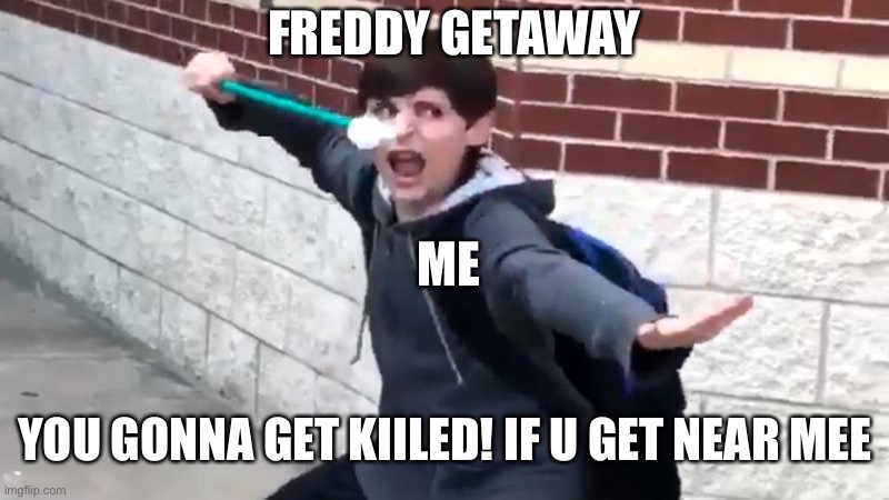 Freddy | FREDDY GETAWAY; ME; YOU GONNA GET KIILED! IF U GET NEAR MEE | image tagged in i have the power of god and anime | made w/ Imgflip meme maker