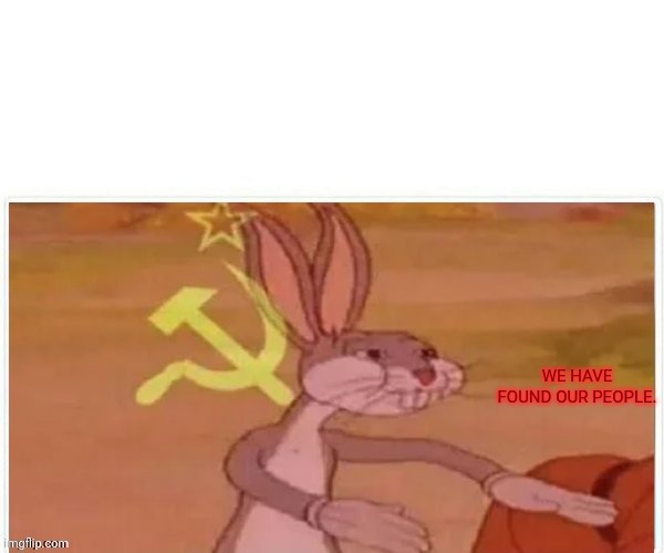 communist bugs bunny | WE HAVE FOUND OUR PEOPLE. | image tagged in communist bugs bunny | made w/ Imgflip meme maker