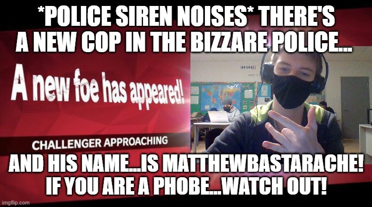 never fear! matthew of the bizzare police is here! | *POLICE SIREN NOISES* THERE'S A NEW COP IN THE BIZZARE POLICE... AND HIS NAME...IS MATTHEWBASTARACHE! IF YOU ARE A PHOBE...WATCH OUT! | image tagged in police,femboy,lgbtq | made w/ Imgflip meme maker
