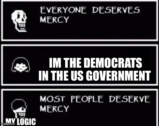 Lol so true | IM THE DEMOCRATS IN THE US GOVERNMENT; MY LOGIC | image tagged in everyone deserves mercy | made w/ Imgflip meme maker