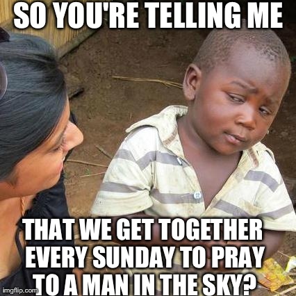 Third World Skeptical Kid | SO YOU'RE TELLING ME THAT WE GET TOGETHER EVERY SUNDAY TO PRAY TO A MAN IN THE SKY? | image tagged in memes,third world skeptical kid | made w/ Imgflip meme maker