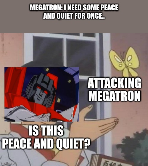 A transformers meme (someone get this into a Transformers meme compilation PLEASE) | MEGATRON: I NEED SOME PEACE
AND QUIET FOR ONCE.. ATTACKING
MEGATRON; IS THIS PEACE AND QUIET? | image tagged in memes,is this a pigeon | made w/ Imgflip meme maker