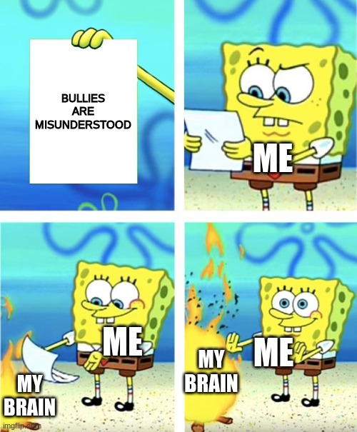 Spongebob Burning Paper | BULLIES ARE MISUNDERSTOOD; ME; ME; ME; MY BRAIN; MY BRAIN | image tagged in spongebob burning paper | made w/ Imgflip meme maker