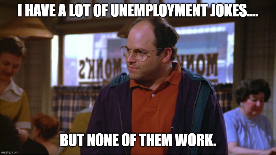 Daily Bad Dad Joke March 7 2022 | I HAVE A LOT OF UNEMPLOYMENT JOKES.... BUT NONE OF THEM WORK. | image tagged in my name is george | made w/ Imgflip meme maker