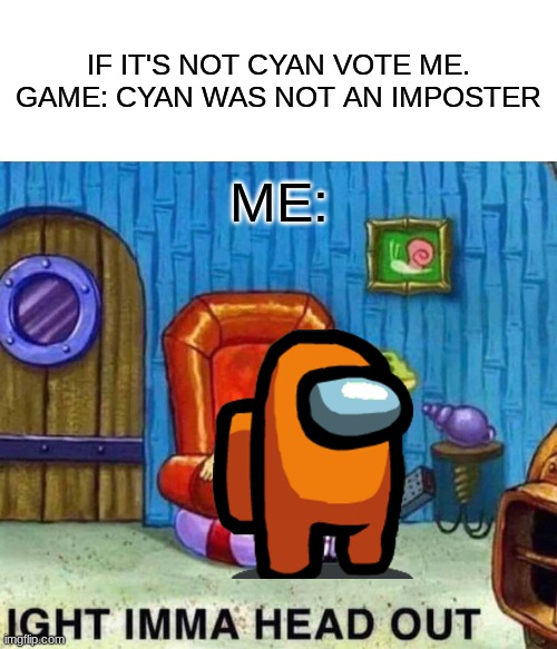 just another among us meme | IF IT'S NOT CYAN VOTE ME.
GAME: CYAN WAS NOT AN IMPOSTER; ME: | image tagged in memes,spongebob ight imma head out | made w/ Imgflip meme maker