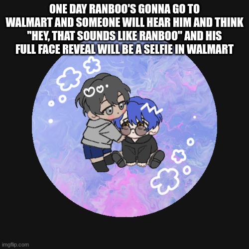 me and breb as chibis | ONE DAY RANBOO'S GONNA GO TO WALMART AND SOMEONE WILL HEAR HIM AND THINK "HEY, THAT SOUNDS LIKE RANBOO" AND HIS FULL FACE REVEAL WILL BE A SELFIE IN WALMART | image tagged in me and breb as chibis | made w/ Imgflip meme maker