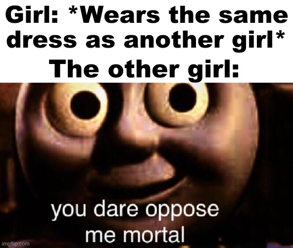 You dare oppose me mortal | Girl: *Wears the same dress as another girl*; The other girl: | image tagged in you dare oppose me mortal,relatable memes | made w/ Imgflip meme maker
