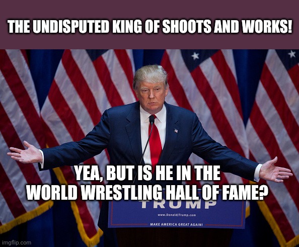 Donald Trump | THE UNDISPUTED KING OF SHOOTS AND WORKS! YEA, BUT IS HE IN THE WORLD WRESTLING HALL OF FAME? | image tagged in donald trump | made w/ Imgflip meme maker