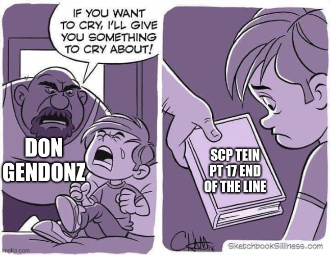 If you want to cry, I'll give you something to cry about |  SCP TEIN PT 17 END OF THE LINE; DON GENDONZ | image tagged in if you want to cry i'll give you something to cry about | made w/ Imgflip meme maker