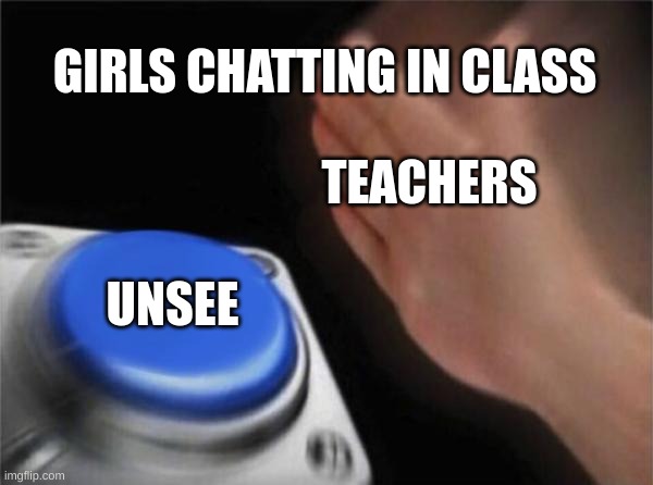 LOL MEME | GIRLS CHATTING IN CLASS; TEACHERS; UNSEE | image tagged in memes,blank nut button | made w/ Imgflip meme maker