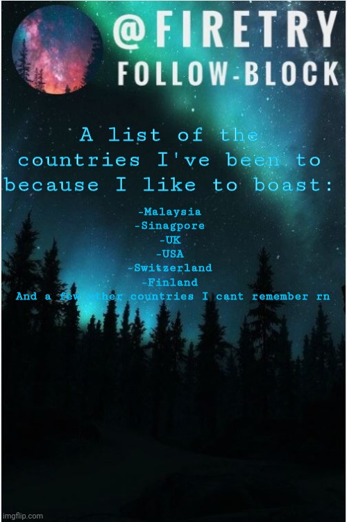 Me boasting | A list of the countries I've been to because I like to boast:; -Malaysia
-Sinagpore
-UK
-USA
-Switzerland
-Finland
 And a few other countries I cant remember rn | image tagged in my template | made w/ Imgflip meme maker