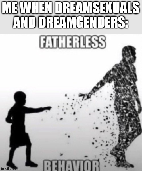 Fatherless Behavior | ME WHEN DREAMSEXUALS AND DREAMGENDERS: | image tagged in fatherless behavior | made w/ Imgflip meme maker