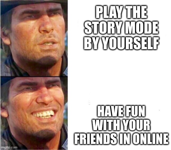 Arthur morgan | PLAY THE STORY MODE BY YOURSELF; HAVE FUN WITH YOUR FRIENDS IN ONLINE | image tagged in arthur morgan | made w/ Imgflip meme maker