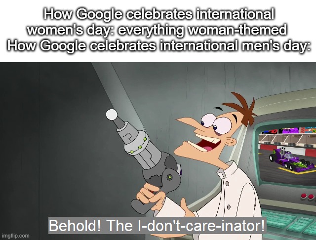 tomorrow is the day google cares about genders, not on november |  How Google celebrates international women's day: everything woman-themed 
How Google celebrates international men's day: | image tagged in behold the i dont care inator,memes,funny,google,international women's day | made w/ Imgflip meme maker