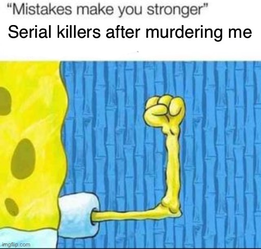 "mistakes make you stronger" X after making Y | Serial killers after murdering me | image tagged in mistakes make you stronger x after making y | made w/ Imgflip meme maker