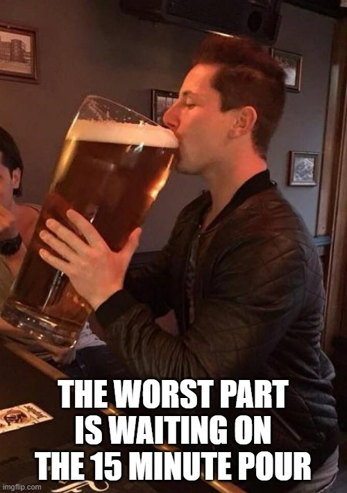 Large Beer | THE WORST PART IS WAITING ON THE 15 MINUTE POUR | image tagged in large beer | made w/ Imgflip meme maker