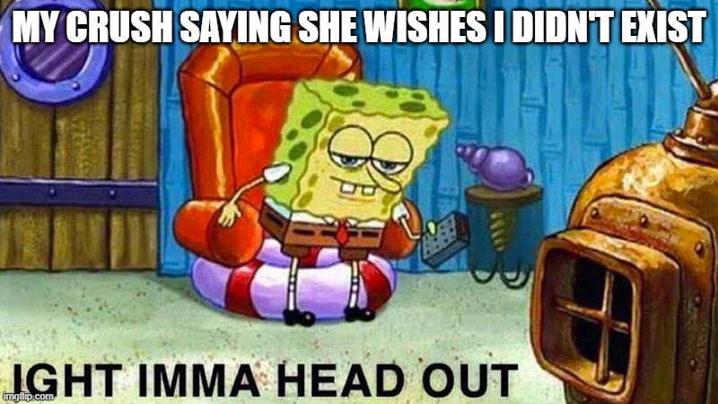 Aight ima head out | MY CRUSH SAYING SHE WISHES I DIDN'T EXIST | image tagged in aight ima head out | made w/ Imgflip meme maker