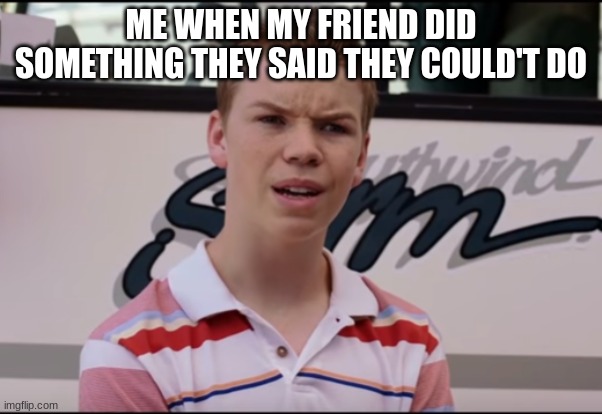 You Guys are Getting Paid | ME WHEN MY FRIEND DID SOMETHING THEY SAID THEY COULD'T DO | image tagged in you guys are getting paid | made w/ Imgflip meme maker