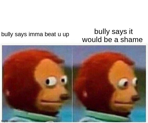 bulle | bully says it would be a shame; bully says imma beat u up | image tagged in memes,monkey puppet | made w/ Imgflip meme maker