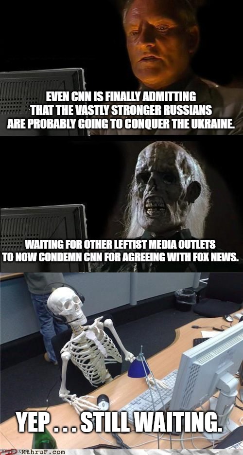 It's just a matter of common sense.  SO of course the political Left are not grasping military reality. | EVEN CNN IS FINALLY ADMITTING THAT THE VASTLY STRONGER RUSSIANS ARE PROBABLY GOING TO CONQUER THE UKRAINE. WAITING FOR OTHER LEFTIST MEDIA OUTLETS TO NOW CONDEMN CNN FOR AGREEING WITH FOX NEWS. YEP . . . STILL WAITING. | image tagged in memes,i'll just wait here | made w/ Imgflip meme maker
