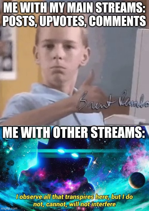I simply observe | ME WITH MY MAIN STREAMS: POSTS, UPVOTES, COMMENTS; ME WITH OTHER STREAMS: | image tagged in the watcher,i will not interfere,observe | made w/ Imgflip meme maker