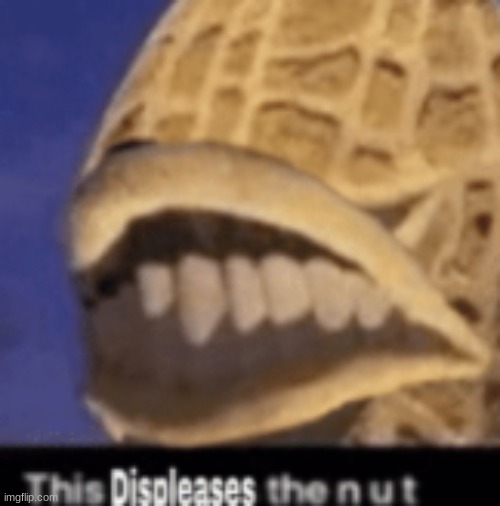 this displeases the nut | image tagged in this displeases the nut | made w/ Imgflip meme maker
