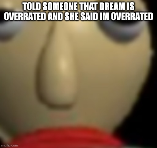 Baldi Staring | TOLD SOMEONE THAT DREAM IS OVERRATED AND SHE SAID IM OVERRATED | image tagged in baldi staring | made w/ Imgflip meme maker