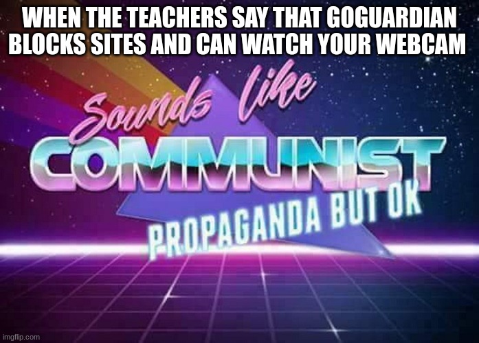 funny 5 | WHEN THE TEACHERS SAY THAT GOGUARDIAN BLOCKS SITES AND CAN WATCH YOUR WEBCAM | image tagged in sounds like communist propaganda | made w/ Imgflip meme maker