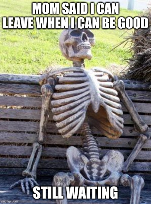 Waiting Skeleton | MOM SAID I CAN LEAVE WHEN I CAN BE GOOD; STILL WAITING | image tagged in memes,waiting skeleton | made w/ Imgflip meme maker