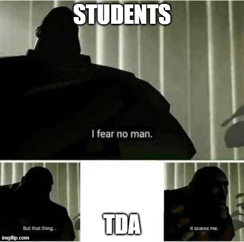 it scares me | STUDENTS; TDA | image tagged in it scares me | made w/ Imgflip meme maker