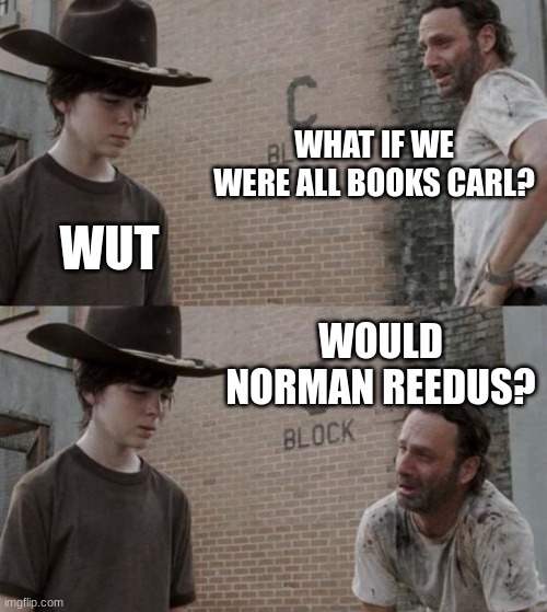The walking dead |  WHAT IF WE WERE ALL BOOKS CARL? WUT; WOULD NORMAN REEDUS? | image tagged in memes,rick and carl | made w/ Imgflip meme maker