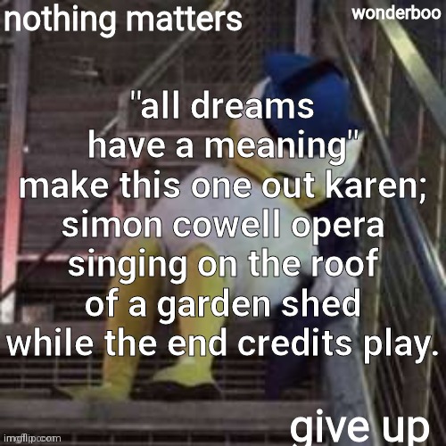 nothing matters give up | "all dreams have a meaning"
make this one out karen; simon cowell opera singing on the roof of a garden shed while the end credits play. | image tagged in nothing matters give up | made w/ Imgflip meme maker