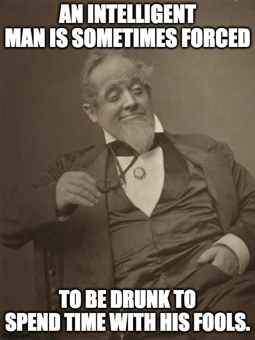 Sleep it off in the stacks, Fitzgerald. | AN INTELLIGENT MAN IS SOMETIMES FORCED; TO BE DRUNK TO SPEND TIME WITH HIS FOOLS. | image tagged in drunkard victorian,library,sober,drunk | made w/ Imgflip meme maker